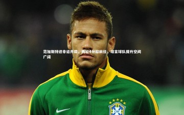 爱游戏官方入口_范加斯特迎幸运开局，两轮4分超前任，坦言球队提升空间广阔