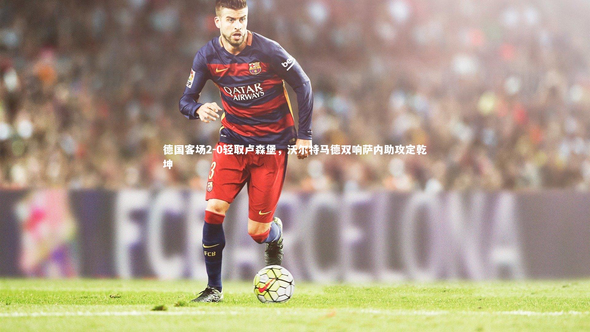 德国客场2-0轻取卢森堡，沃尔特马德双响萨内助攻定乾坤