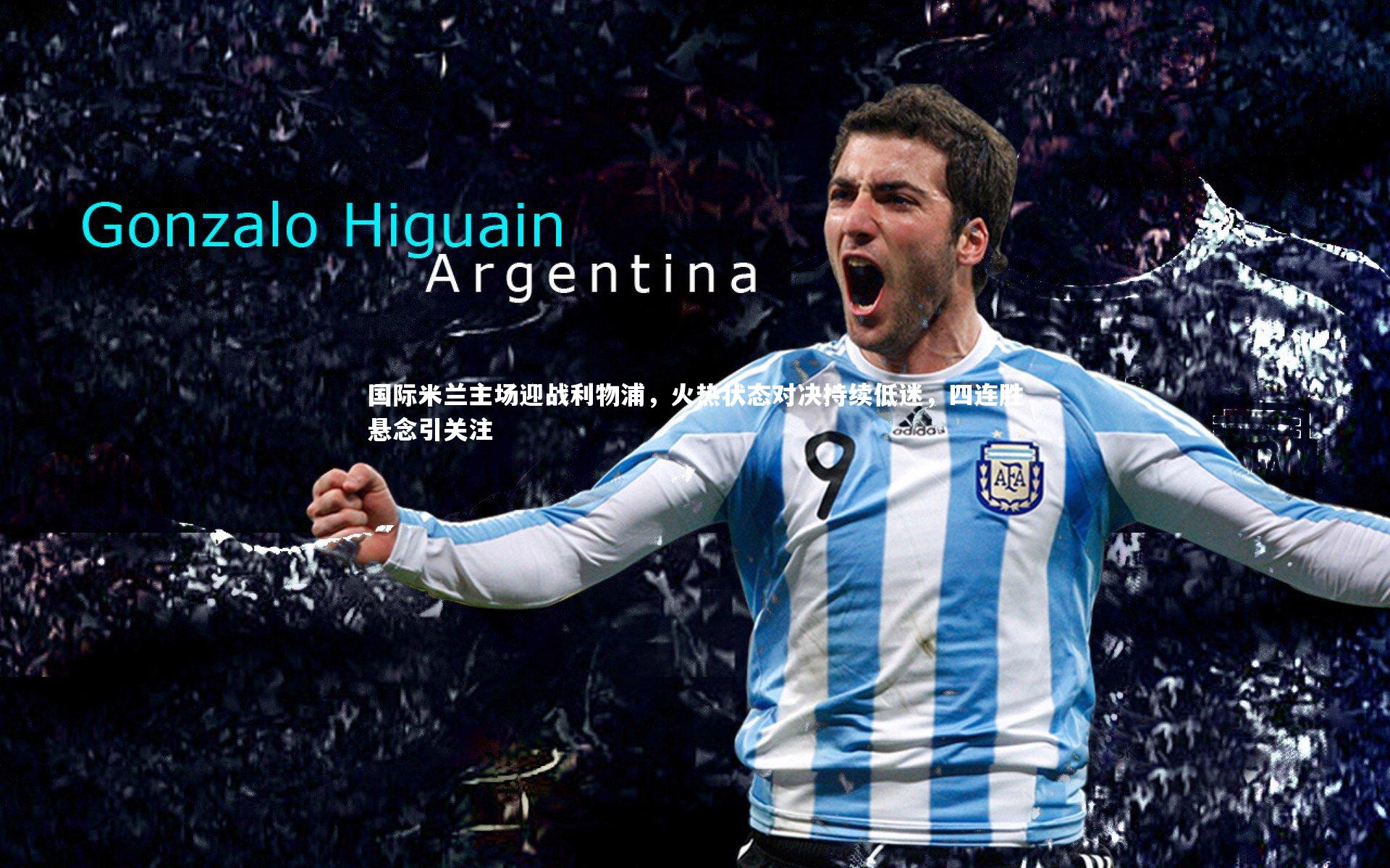 国际米兰主场迎战利物浦，火热状态对决持续低迷，四连胜悬念引关注