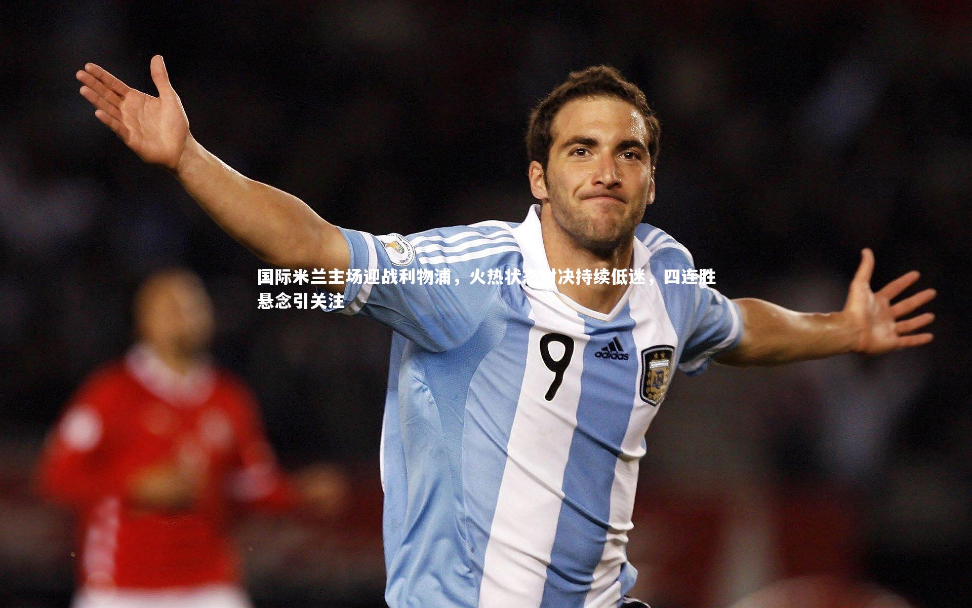 国际米兰主场迎战利物浦，火热状态对决持续低迷，四连胜悬念引关注