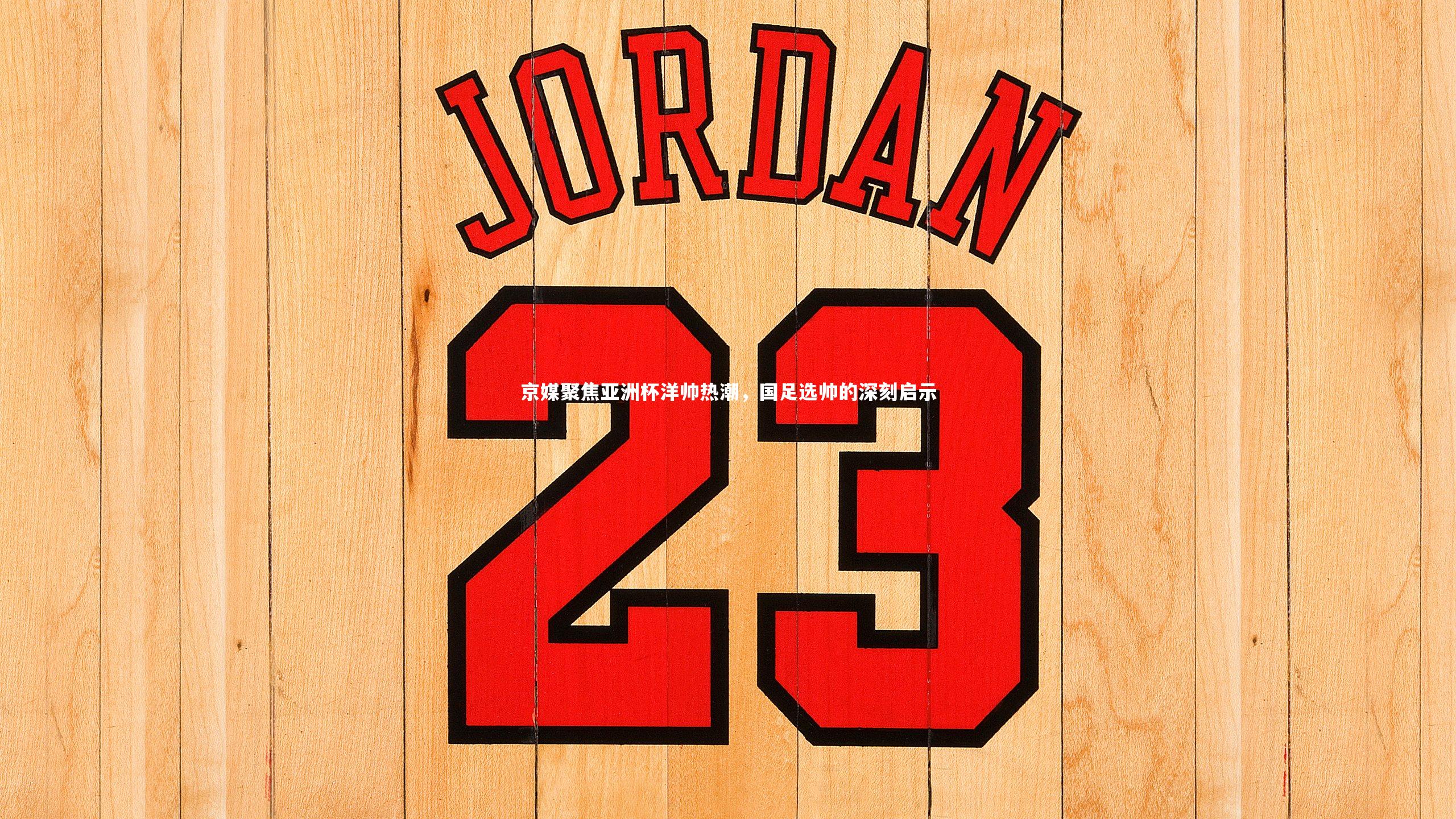 京媒聚焦亚洲杯洋帅热潮,国足选帅的深刻启示