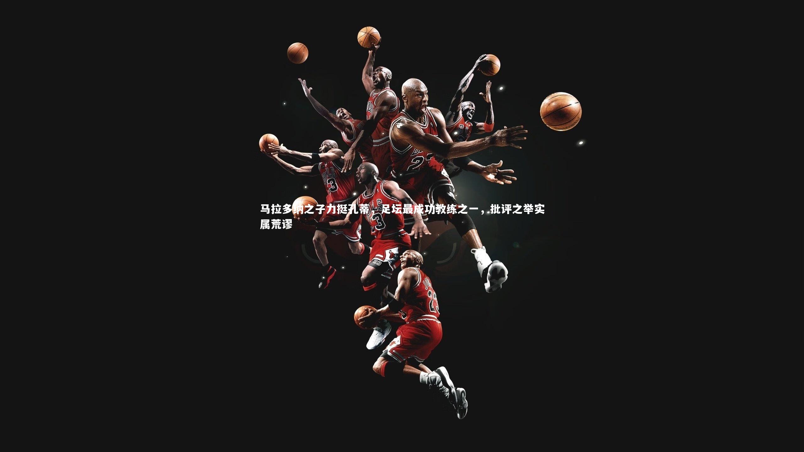 马拉多纳之子力挺孔蒂，足坛最成功教练之一，批评之举实属荒谬